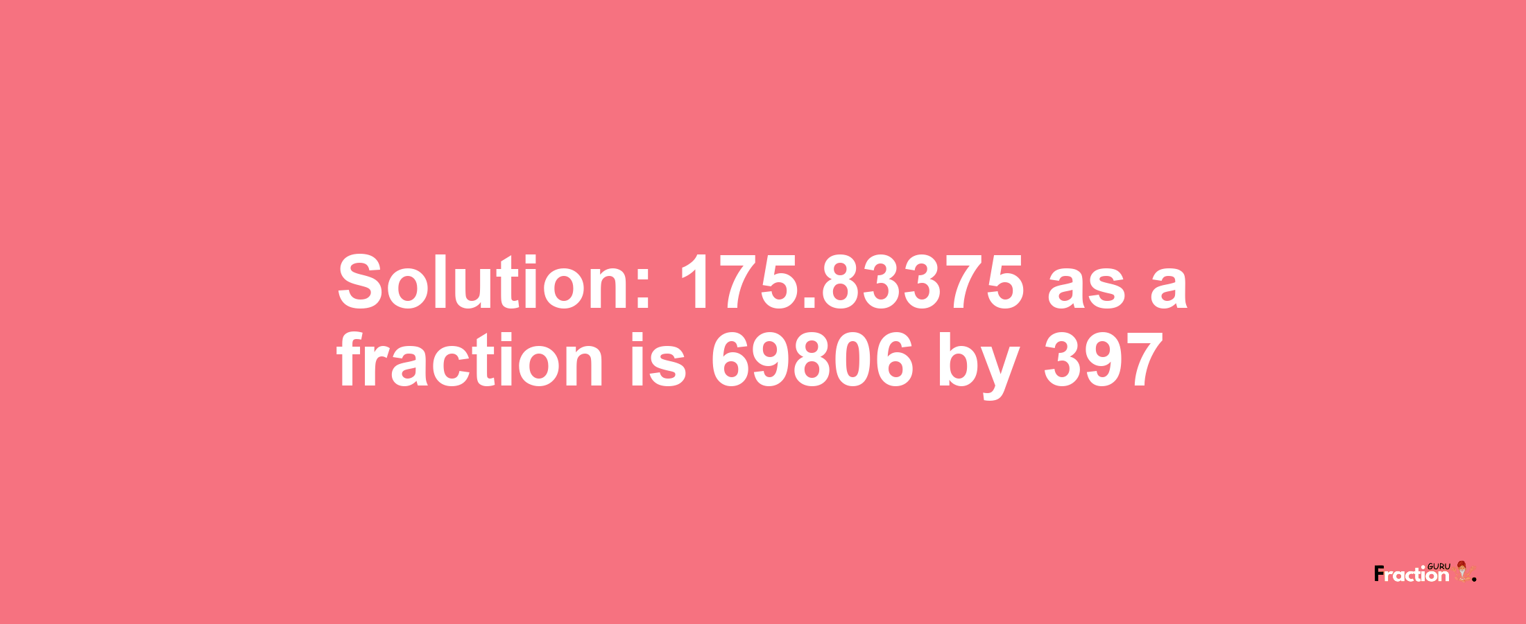 Solution:175.83375 as a fraction is 69806/397